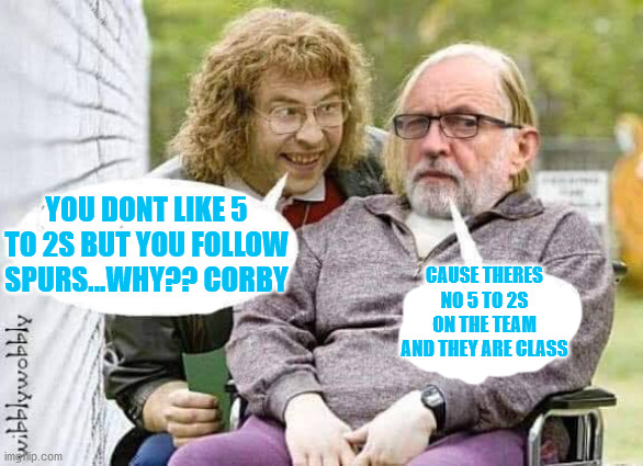 spurs | YOU DONT LIKE 5 TO 2S BUT YOU FOLLOW SPURS...WHY?? CORBY; CAUSE THERES NO 5 TO 2S ON THE TEAM AND THEY ARE CLASS | image tagged in funny memes | made w/ Imgflip meme maker