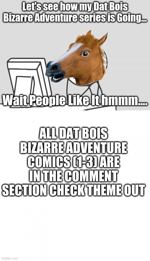 Let's see how my Dat Bois Bizarre Adventure series is Going... Wait People Like It hmmm.... ALL DAT BOIS BIZARRE ADVENTURE COMICS (1-3) ARE IN THE COMMENT SECTION CHECK THEME OUT | image tagged in memes,computer horse | made w/ Imgflip meme maker