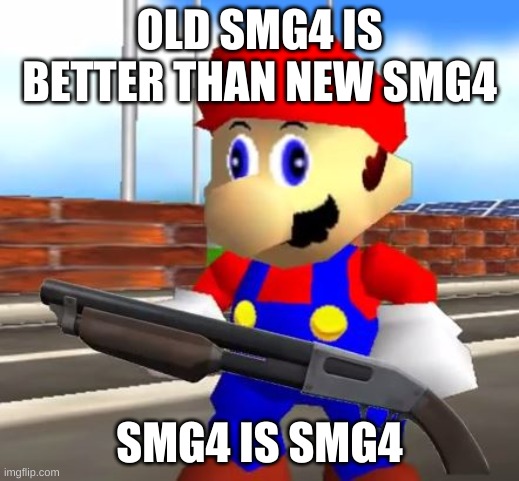 SMG4 Shotgun Mario | OLD SMG4 IS BETTER THAN NEW SMG4; SMG4 IS SMG4 | image tagged in smg4 shotgun mario | made w/ Imgflip meme maker