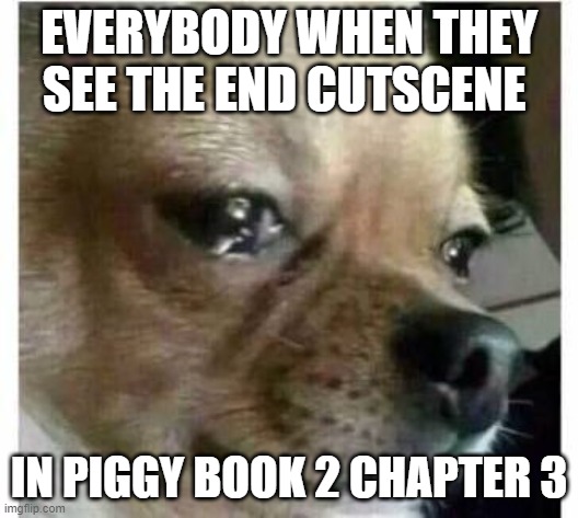 crying dog | EVERYBODY WHEN THEY SEE THE END CUTSCENE; IN PIGGY BOOK 2 CHAPTER 3 | image tagged in crying dog | made w/ Imgflip meme maker