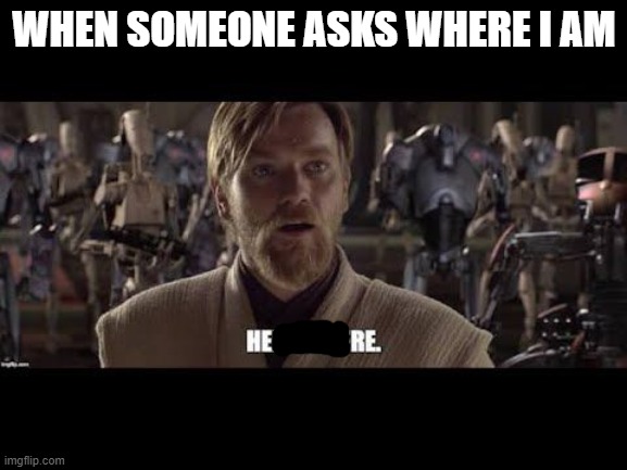 Here | WHEN SOMEONE ASKS WHERE I AM | image tagged in hello there,general kenobi hello there | made w/ Imgflip meme maker