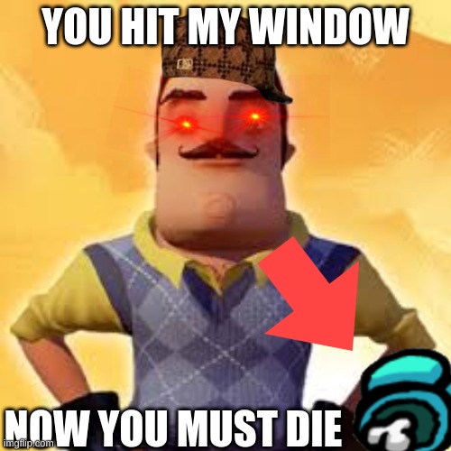 You Hit My Window | YOU HIT MY WINDOW; NOW YOU MUST DIE | image tagged in angry hello neighbor | made w/ Imgflip meme maker