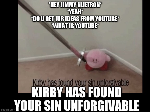 kirby has found jimmy nuetron's sin unforgivable | *HEY JIMMY NUETRON*
*YEAH*
*DO U GET IUR IDEAS FROM YOUTUBE*
*WHAT IS YOUTUBE*; KIRBY HAS FOUND YOUR SIN UNFORGIVABLE | image tagged in jimmy neutron,kirby has found your sin unforgivable | made w/ Imgflip meme maker