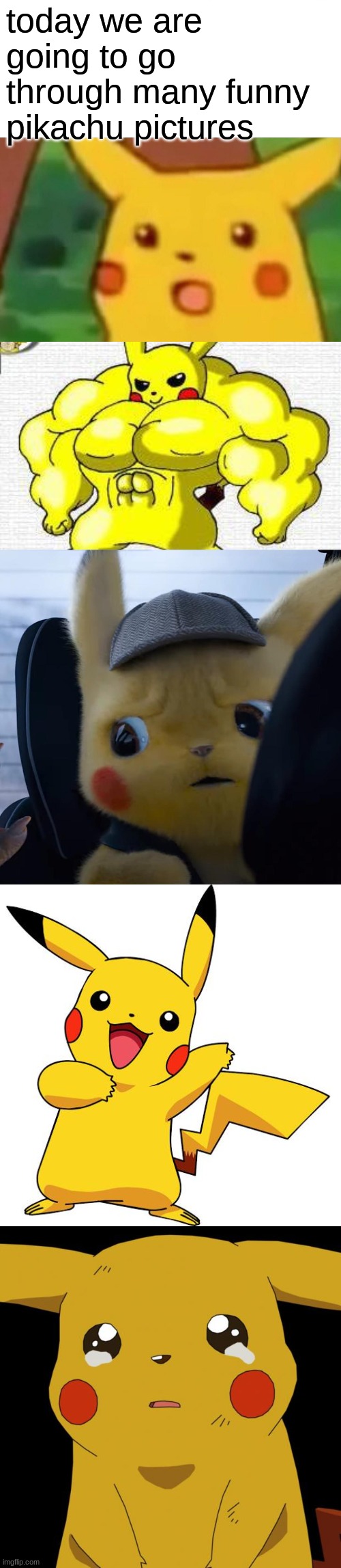 today we are going to go through many funny pikachu pictures | image tagged in memes,surprised pikachu,pickachu on steroids,unsettled detective pikachu,pikachu,pikachu crying | made w/ Imgflip meme maker