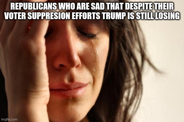 VOTER SUPPRESSION IS REAL REPUBLICANS NEED TO STOP DENYING IT | REPUBLICANS WHO ARE SAD THAT DESPITE THEIR VOTER SUPPRESION EFFORTS TRUMP IS STILL LOSING | image tagged in memes,first world problems,republicans,vote,trump,biden2020 | made w/ Imgflip meme maker