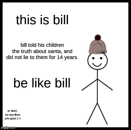 Be Like Bill | this is bill; bill told his children the truth about santa, and did not lie to them for 14 years. be like bill; or don't. no one likes you guys ):< | image tagged in memes,be like bill | made w/ Imgflip meme maker