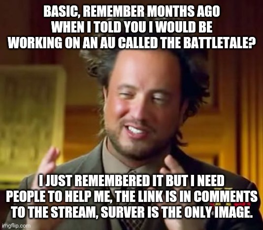 Survey* | BASIC, REMEMBER MONTHS AGO WHEN I TOLD YOU I WOULD BE WORKING ON AN AU CALLED THE BATTLETALE? I JUST REMEMBERED IT BUT I NEED PEOPLE TO HELP ME, THE LINK IS IN COMMENTS TO THE STREAM, SURVER IS THE ONLY IMAGE. | image tagged in memes,ancient aliens | made w/ Imgflip meme maker