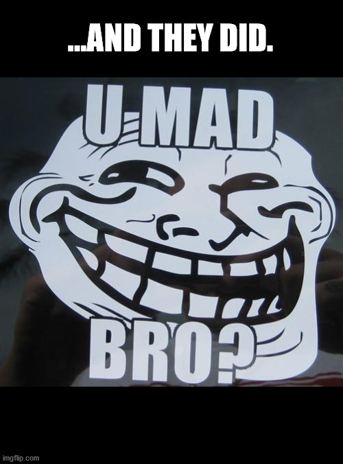 u mad bro? | ...AND THEY DID. | image tagged in u mad bro | made w/ Imgflip meme maker