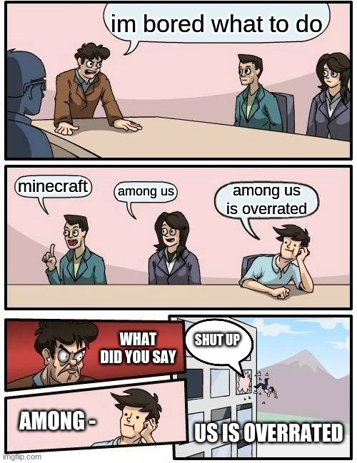 Boardroom Meeting Suggestion | im bored what to do; minecraft; among us; among us is overrated; SHUT UP; WHAT DID YOU SAY; AMONG -; US IS OVERRATED | image tagged in memes,boardroom meeting suggestion | made w/ Imgflip meme maker