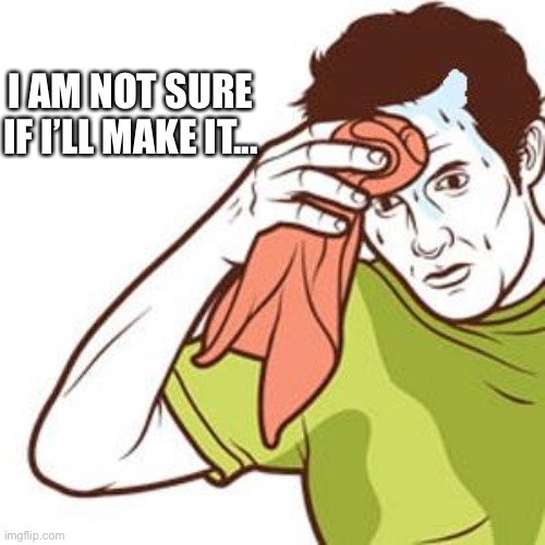 Sweating Towel Guy | I AM NOT SURE IF I’LL MAKE IT... | image tagged in sweating towel guy | made w/ Imgflip meme maker