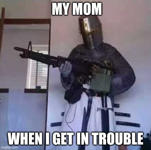 Crusader knight with M60 Machine Gun | MY MOM; WHEN I GET IN TROUBLE | image tagged in crusader knight with m60 machine gun | made w/ Imgflip meme maker