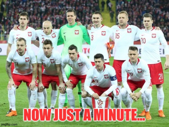 Poland Soccer | NOW JUST A MINUTE... | image tagged in poland soccer | made w/ Imgflip meme maker