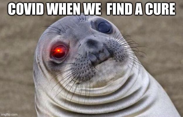 Awkward Moment Sealion | COVID WHEN WE  FIND A CURE | image tagged in memes,awkward moment sealion | made w/ Imgflip meme maker