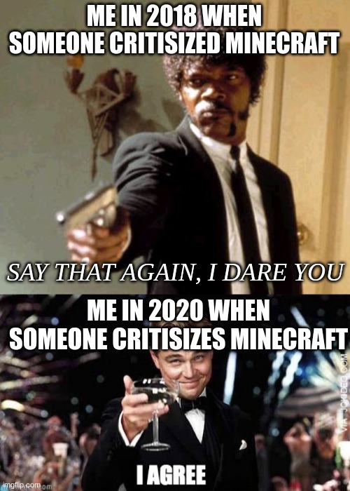 minecraft is overrated. | ME IN 2018 WHEN SOMEONE CRITISIZED MINECRAFT; SAY THAT AGAIN, I DARE YOU; ME IN 2020 WHEN SOMEONE CRITISIZES MINECRAFT | image tagged in memes,say that again i dare you,minecraft | made w/ Imgflip meme maker
