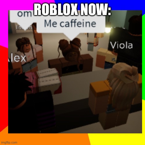 Why roblox why | ROBLOX NOW: | image tagged in funny | made w/ Imgflip meme maker
