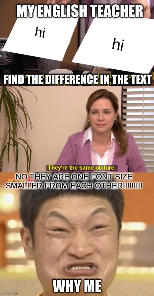 MY ENGLISH TEACHER; hi; hi; FIND THE DIFFERENCE IN THE TEXT; NO THEY ARE ONE FONT SIZE SMALLER FROM EACH OTHER!!!!!!!!! WHY ME | image tagged in memes,they're the same picture,impossibru guy original | made w/ Imgflip meme maker