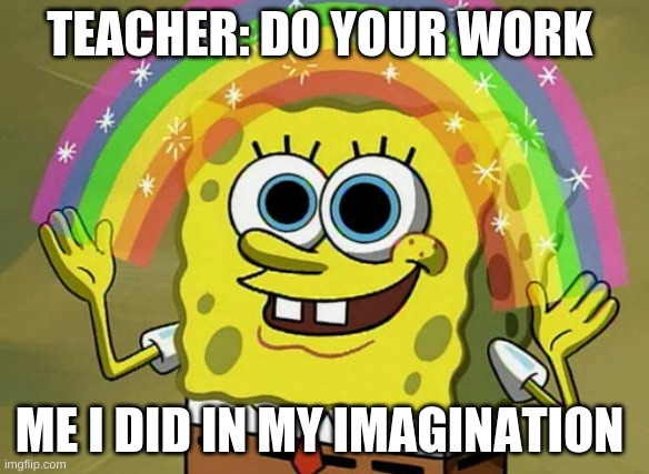 Imagination Spongebob Meme | TEACHER: DO YOUR WORK; ME I DID IN MY IMAGINATION | image tagged in memes,imagination spongebob | made w/ Imgflip meme maker