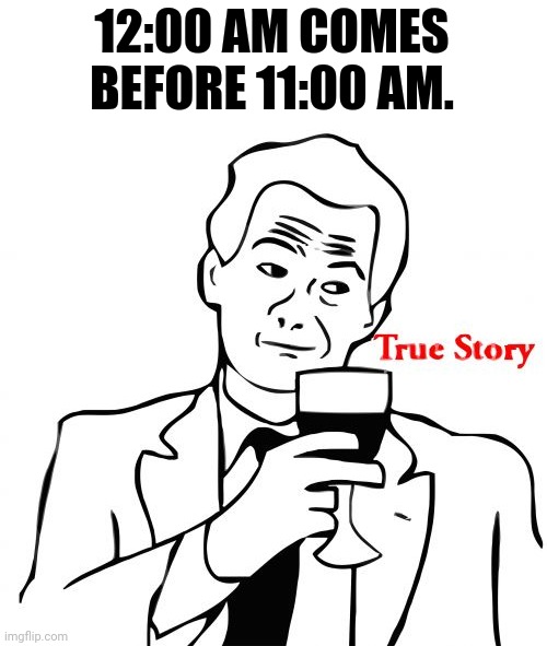 12:00 a.m. | 12:00 AM COMES BEFORE 11:00 AM. | image tagged in memes,true story,time,comment section,comments,comment | made w/ Imgflip meme maker
