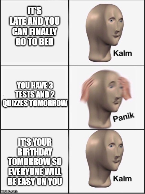 brthdey boi | IT'S LATE AND YOU CAN FINALLY GO TO BED; YOU HAVE 3 TESTS AND 2 QUIZZES TOMORROW; IT'S YOUR BIRTHDAY TOMORROW SO EVERYONE WILL BE EASY ON YOU | image tagged in kalm panik kalm | made w/ Imgflip meme maker