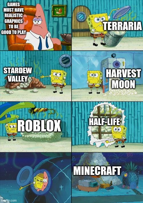 a guy said this to me so i made it into a meme | GAMES MUST HAVE REALISTIC GRAPHICS TO BE GOOD TO PLAY; TERRARIA; STARDEW VALLEY; HARVEST MOON; ROBLOX; HALF-LIFE; MINECRAFT | image tagged in spongebob shows patrick garbage | made w/ Imgflip meme maker