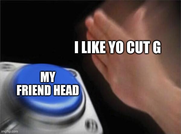 Blank Nut Button | I LIKE YO CUT G; MY FRIEND HEAD | image tagged in memes,blank nut button | made w/ Imgflip meme maker