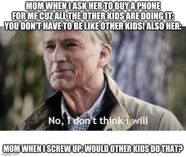 Moms | MOM WHEN I ASK HER TO BUY A PHONE FOR ME CUZ ALL THE OTHER KIDS ARE DOING IT: YOU DON'T HAVE TO BE LIKE OTHER KIDS! ALSO HER:; MOM WHEN I SCREW UP: WOULD OTHER KIDS DO THAT? | image tagged in no i dont think i will,moms | made w/ Imgflip meme maker