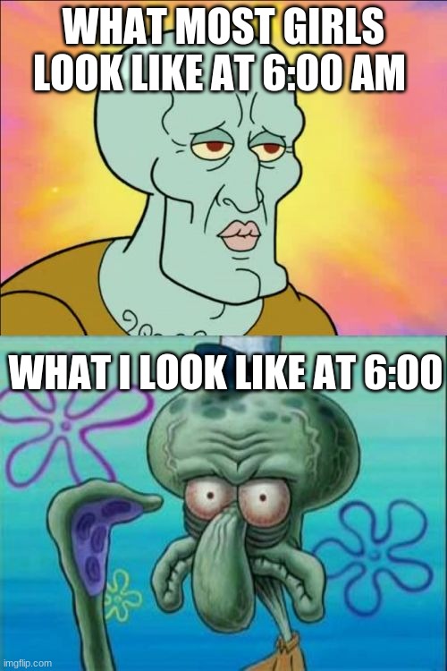 Squidward | WHAT MOST GIRLS LOOK LIKE AT 6:00 AM; WHAT I LOOK LIKE AT 6:00 | image tagged in memes,squidward | made w/ Imgflip meme maker