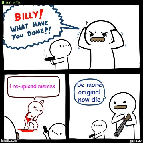 Billy, What Have You Done | i re-upload memes; be more original now die | image tagged in billy what have you done | made w/ Imgflip meme maker