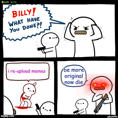 Dont do this | i re-upload memes; be more original now die | image tagged in billy what have you done | made w/ Imgflip meme maker