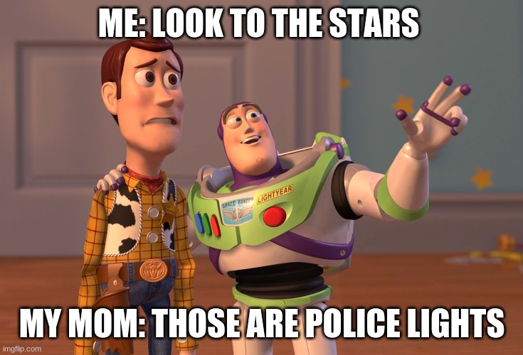 I know WOODY | ME: LOOK TO THE STARS; MY MOM: THOSE ARE POLICE LIGHTS | image tagged in memes,x x everywhere | made w/ Imgflip meme maker