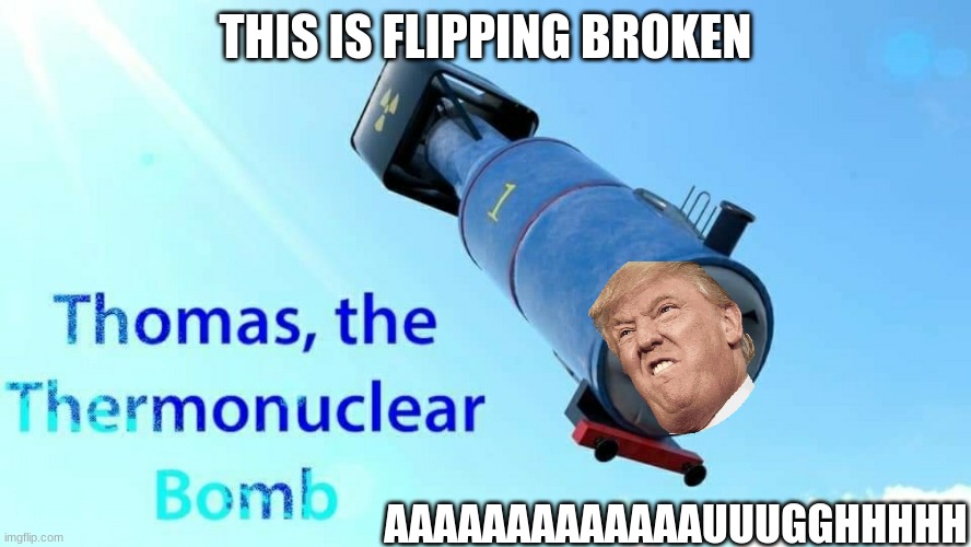 OMG WE'RE ALL GONNA DIEEE |  THIS IS FLIPPING BROKEN; AAAAAAAAAAAAAUUUGGHHHHH | image tagged in thomas the thermonuclear bomb | made w/ Imgflip meme maker