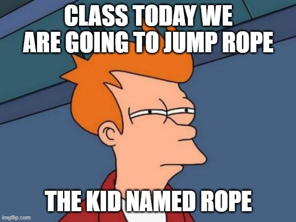 Futurama Fry | CLASS TODAY WE ARE GOING TO JUMP ROPE; THE KID NAMED ROPE | image tagged in memes,futurama fry | made w/ Imgflip meme maker