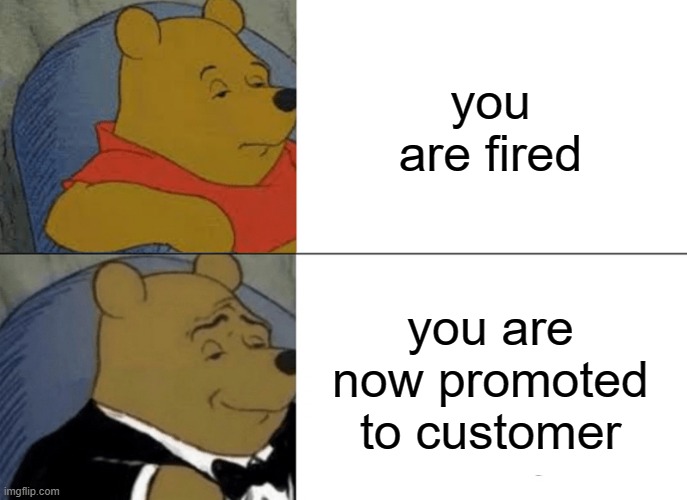 Tuxedo Winnie The Pooh | you are fired; you are now promoted to customer | image tagged in memes,tuxedo winnie the pooh | made w/ Imgflip meme maker