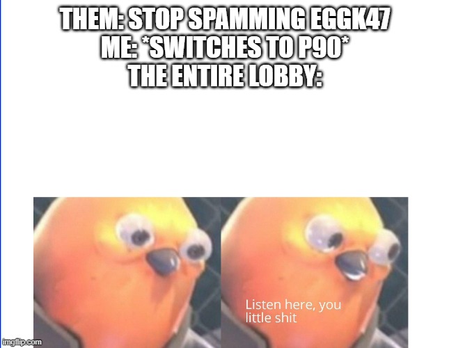 spammers wherever you go | THEM: STOP SPAMMING EGGK47
ME: *SWITCHES TO P90*
THE ENTIRE LOBBY: | image tagged in listen here you little shit | made w/ Imgflip meme maker