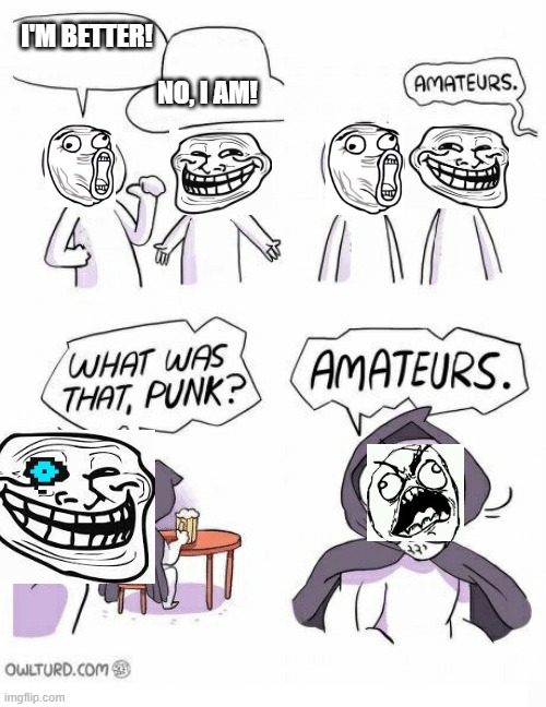 Amateurs | I'M BETTER! NO, I AM! | image tagged in amateurs | made w/ Imgflip meme maker