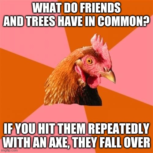 Anti Joke Chicken | WHAT DO FRIENDS AND TREES HAVE IN COMMON? IF YOU HIT THEM REPEATEDLY WITH AN AXE, THEY FALL OVER | image tagged in memes,anti joke chicken | made w/ Imgflip meme maker