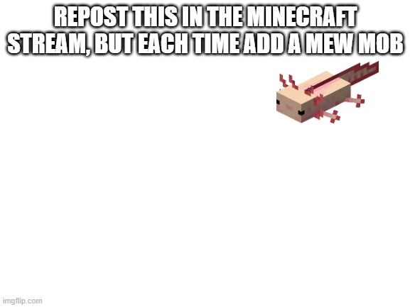 Blank White Template | REPOST THIS IN THE MINECRAFT STREAM, BUT EACH TIME ADD A MEW MOB | image tagged in blank white template | made w/ Imgflip meme maker