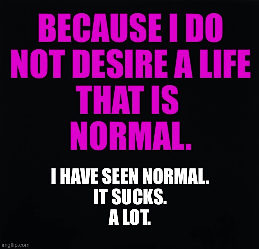 Don’t Be Normal | BECAUSE I DO
NOT DESIRE A LIFE
THAT IS 
NORMAL. I HAVE SEEN NORMAL.
IT SUCKS.
A LOT. | image tagged in vanilla,kinky | made w/ Imgflip meme maker