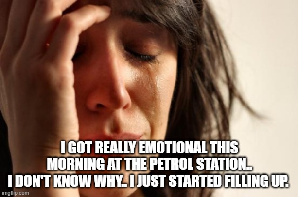 First World Problems Meme |  I GOT REALLY EMOTIONAL THIS MORNING AT THE PETROL STATION..
I DON'T KNOW WHY.. I JUST STARTED FILLING UP. | image tagged in memes,first world problems | made w/ Imgflip meme maker