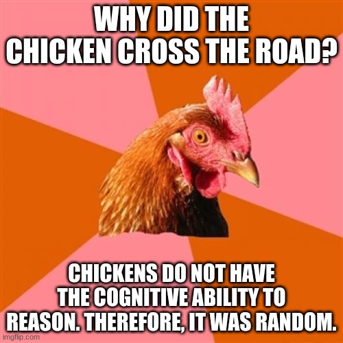 Joke. anti- joke. Memes | WHY DID THE CHICKEN CROSS THE ROAD? CHICKENS DO NOT HAVE THE COGNITIVE ABILITY TO REASON. THEREFORE, IT WAS RANDOM. | image tagged in memes,anti joke chicken | made w/ Imgflip meme maker