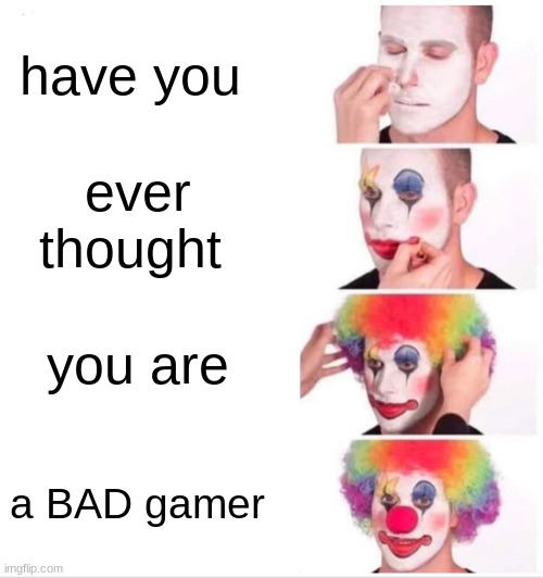 yep | have you; ever thought; you are; a BAD gamer | image tagged in memes,clown applying makeup | made w/ Imgflip meme maker