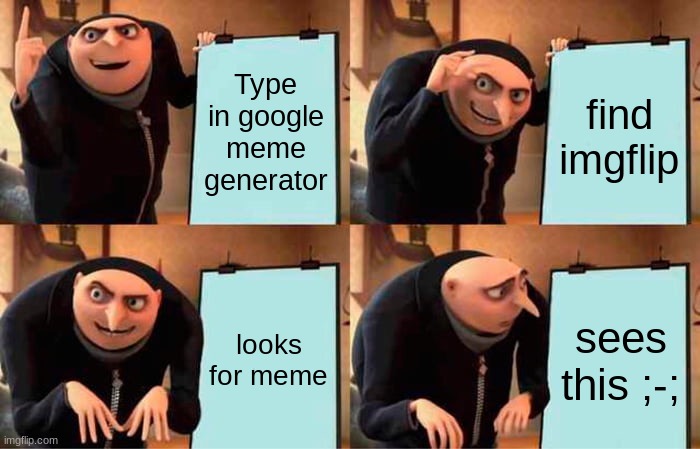 Type in google meme generator find imgflip looks for meme sees this ;-; | image tagged in memes,gru's plan | made w/ Imgflip meme maker