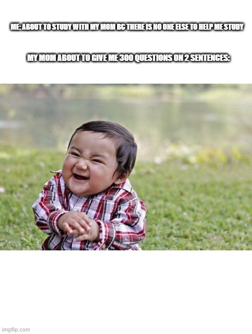 My mom be like | ME: ABOUT TO STUDY WITH MY MOM BC THERE IS NO ONE ELSE TO HELP ME STUDY; MY MOM ABOUT TO GIVE ME 300 QUESTIONS ON 2 SENTENCES: | image tagged in memes,evil toddler | made w/ Imgflip meme maker