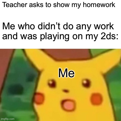 Dis is true | Teacher asks to show my homework; Me who didn’t do any work and was playing on my 2ds:; Me | image tagged in memes,surprised pikachu | made w/ Imgflip meme maker