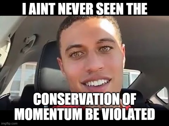 I AINT NEVER SEEN THE; CONSERVATION OF MOMENTUM BE VIOLATED | image tagged in physics | made w/ Imgflip meme maker