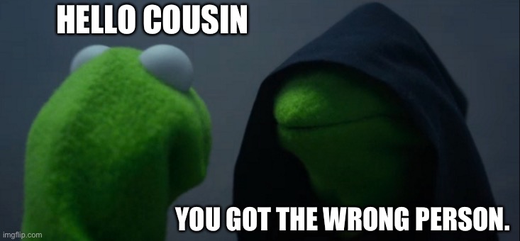 Evil Kermit Meme | HELLO COUSIN; YOU GOT THE WRONG PERSON. | image tagged in memes,evil kermit | made w/ Imgflip meme maker