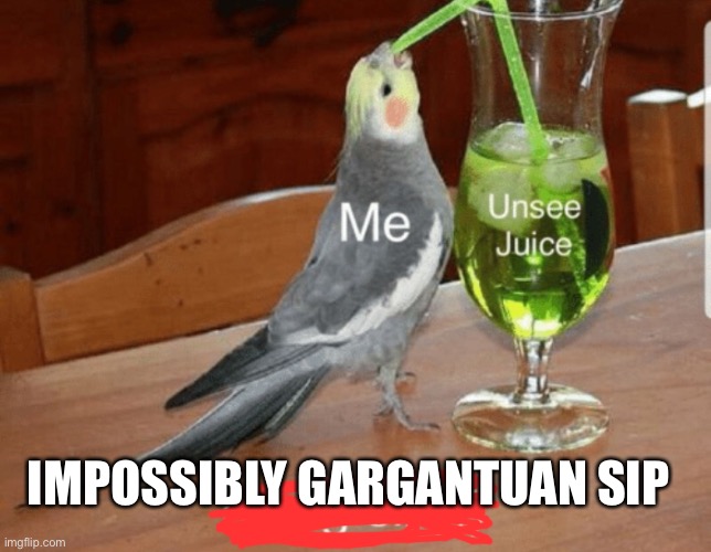 Use this anywhere | IMPOSSIBLY GARGANTUAN SIP | image tagged in unsee juice | made w/ Imgflip meme maker