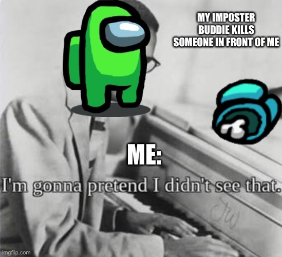 Unless I leave soon I’m doomed | MY IMPOSTER BUDDIE KILLS SOMEONE IN FRONT OF ME; ME: | image tagged in i m gonna pretend i didn t see that | made w/ Imgflip meme maker