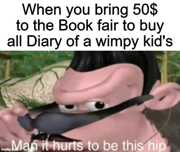 Kinda hip | When you bring 50$ to the Book fair to buy all Diary of a wimpy kid's | image tagged in man it hurts to be this hip | made w/ Imgflip meme maker