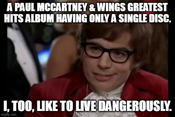 I Too Like To Live Dangerously Meme | A PAUL MCCARTNEY & WINGS GREATEST HITS ALBUM HAVING ONLY A SINGLE DISC. I, TOO, LIKE TO LIVE DANGEROUSLY. | image tagged in memes,i too like to live dangerously | made w/ Imgflip meme maker